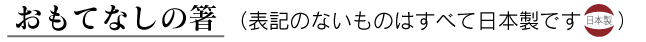 おもてなしの箸（表記の無いものはすべて日本製です）